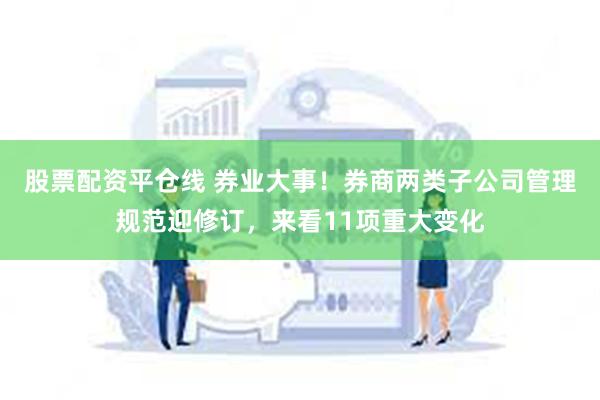 股票配资平仓线 券业大事！券商两类子公司管理规范迎修订，来看11项重大变化