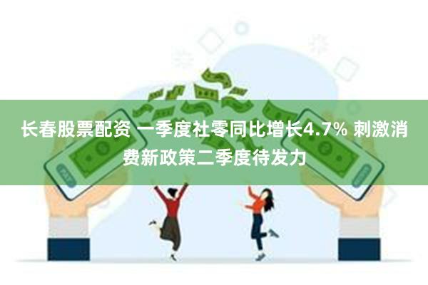 长春股票配资 一季度社零同比增长4.7% 刺激消费新政策二季度待发力