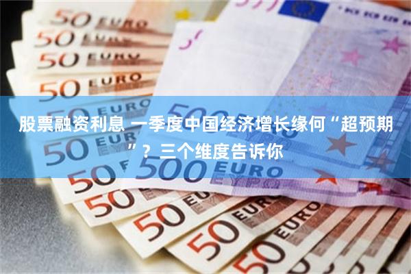 股票融资利息 一季度中国经济增长缘何“超预期”？三个维度告诉你