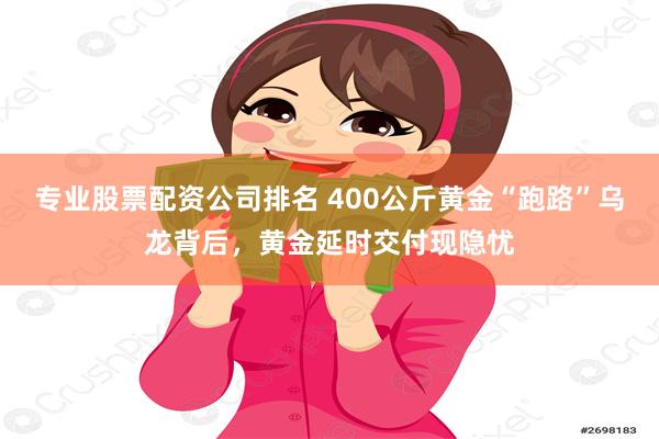 专业股票配资公司排名 400公斤黄金“跑路”乌龙背后，黄金延时交付现隐忧
