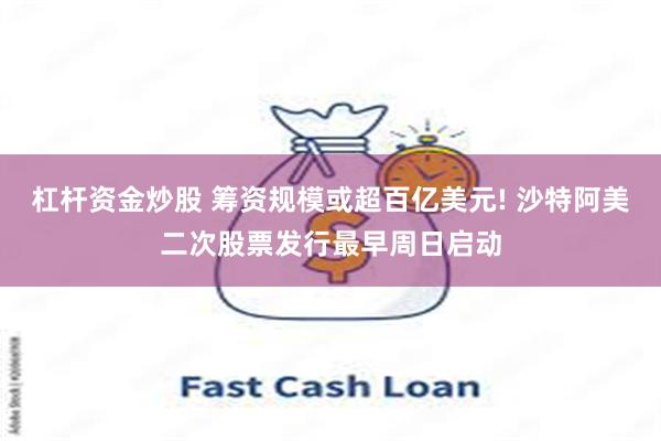 杠杆资金炒股 筹资规模或超百亿美元! 沙特阿美二次股票发行最早周日启动