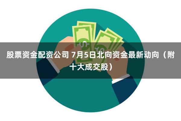股票资金配资公司 7月5日北向资金最新动向（附十大成交股）