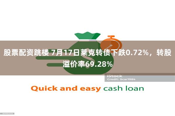 股票配资跳楼 7月17日莱克转债下跌0.72%，转股溢价率69.28%