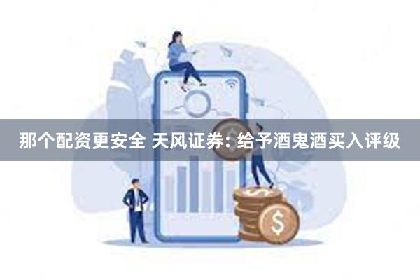 那个配资更安全 天风证券: 给予酒鬼酒买入评级