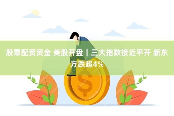 股票配资资金 美股开盘｜三大指数接近平开 新东方跌超4%