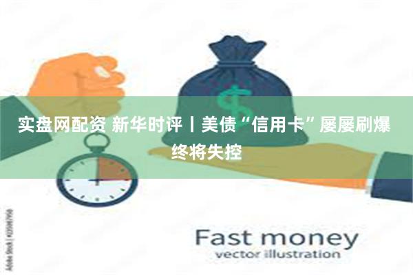 实盘网配资 新华时评丨美债“信用卡”屡屡刷爆 终将失控