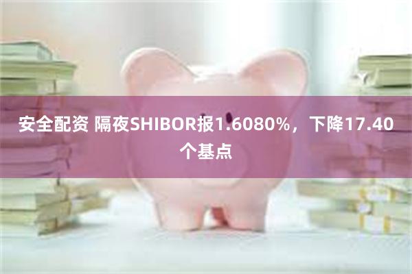 安全配资 隔夜SHIBOR报1.6080%，下降17.40个基点