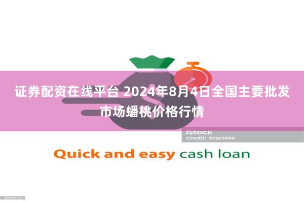 证券配资在线平台 2024年8月4日全国主要批发市场蟠桃价格行情
