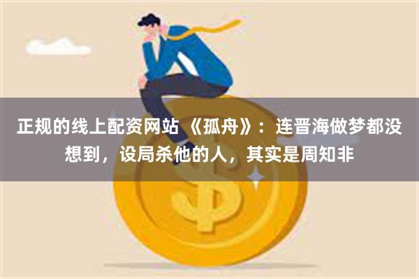 正规的线上配资网站 《孤舟》：连晋海做梦都没想到，设局杀他的人，其实是周知非