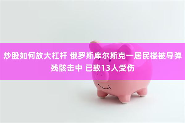 炒股如何放大杠杆 俄罗斯库尔斯克一居民楼被导弹残骸击中 已致13人受伤