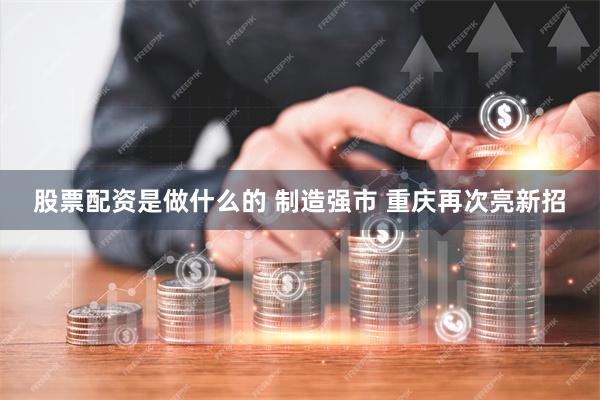 股票配资是做什么的 制造强市 重庆再次亮新招