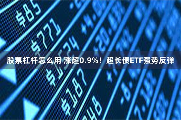 股票杠杆怎么用 涨超0.9%！超长债ETF强势反弹