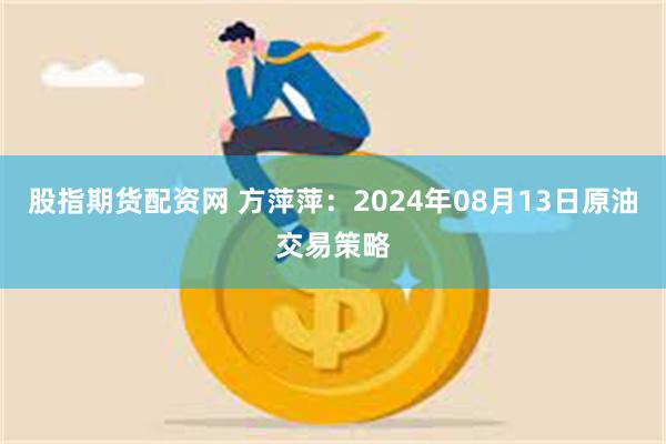 股指期货配资网 方萍萍：2024年08月13日原油交易策略