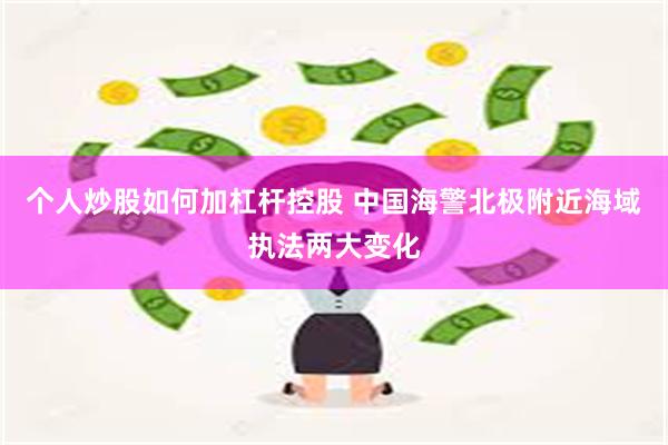 个人炒股如何加杠杆控股 中国海警北极附近海域执法两大变化