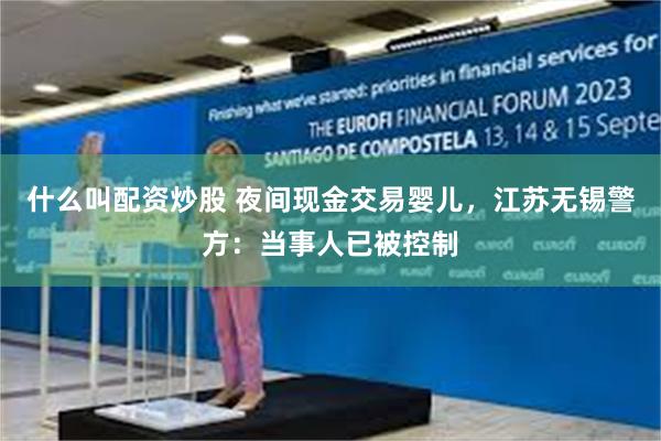什么叫配资炒股 夜间现金交易婴儿，江苏无锡警方：当事人已被控制