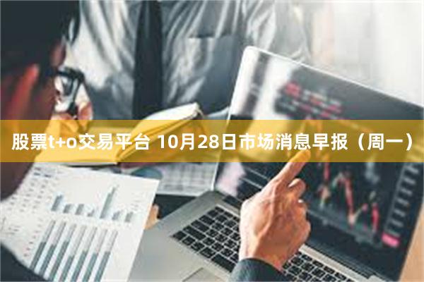股票t+o交易平台 10月28日市场消息早报（周一）