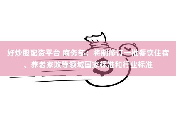 好炒股配资平台 商务部：将制修订一批餐饮住宿、养老家政等领域国家标准和行业标准