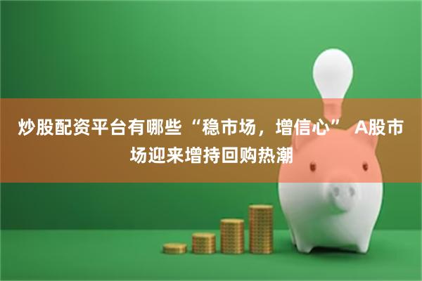 炒股配资平台有哪些 “稳市场，增信心”  A股市场迎来增持回购热潮