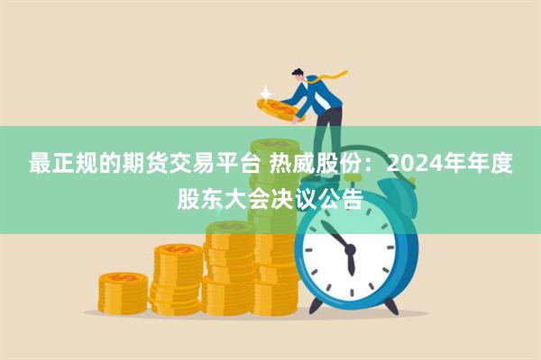 最正规的期货交易平台 热威股份：2024年年度股东大会决议公告