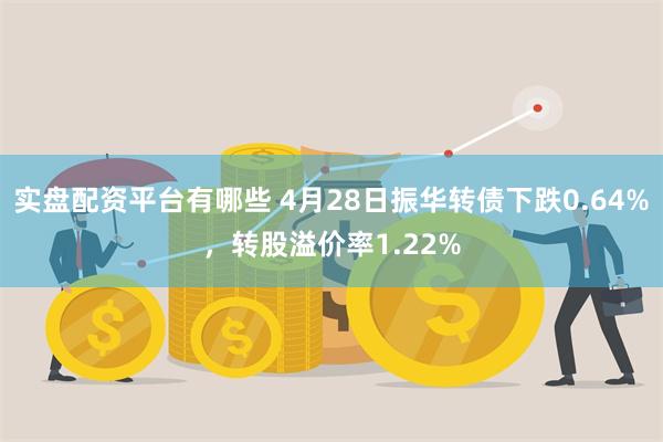 实盘配资平台有哪些 4月28日振华转债下跌0.64%，转股溢价率1.22%