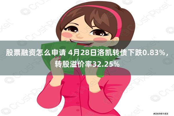 股票融资怎么申请 4月28日洛凯转债下跌0.83%，转股溢价率32.25%