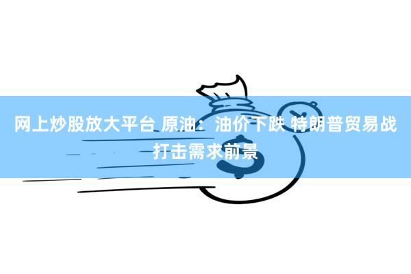 网上炒股放大平台 原油：油价下跌 特朗普贸易战打击需求前景