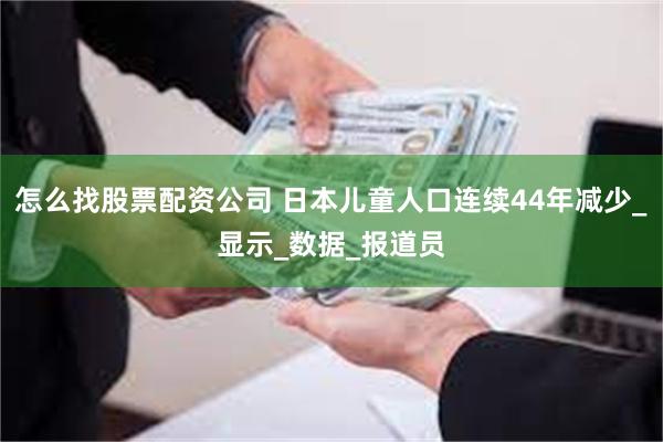 怎么找股票配资公司 日本儿童人口连续44年减少_显示_数据_报道员