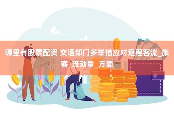哪里有股票配资 交通部门多举措应对返程客流_旅客_流动量_方面