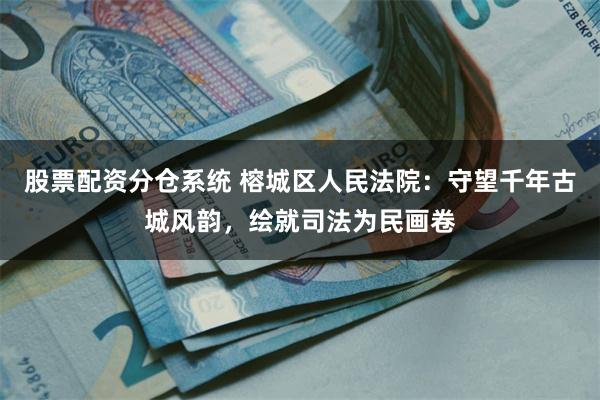 股票配资分仓系统 榕城区人民法院：守望千年古城风韵，绘就司法为民画卷