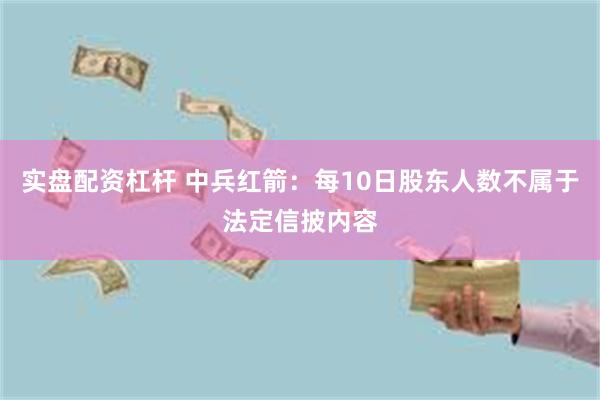 实盘配资杠杆 中兵红箭：每10日股东人数不属于法定信披内容
