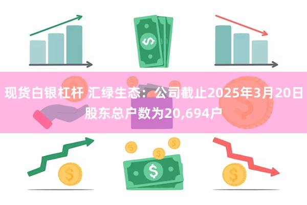 现货白银杠杆 汇绿生态：公司截止2025年3月20日股东总户数为20,694户
