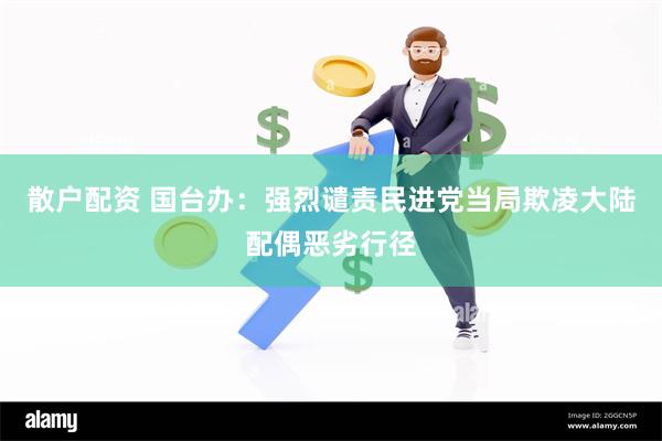 散户配资 国台办：强烈谴责民进党当局欺凌大陆配偶恶劣行径