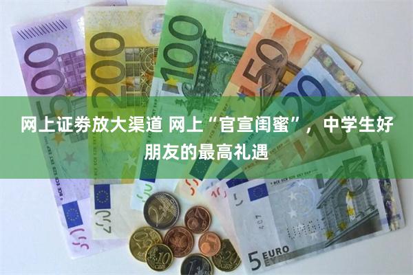 网上证劵放大渠道 网上“官宣闺蜜”，中学生好朋友的最高礼遇