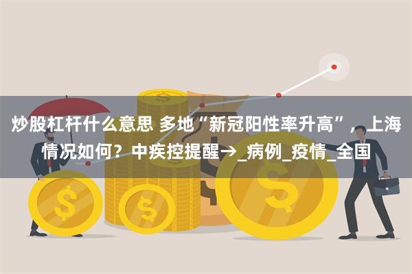 炒股杠杆什么意思 多地“新冠阳性率升高”，上海情况如何？中疾控提醒→_病例_疫情_全国