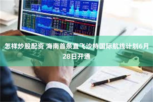 怎样炒股配资 海南首条直飞沙特国际航线计划6月28日开通
