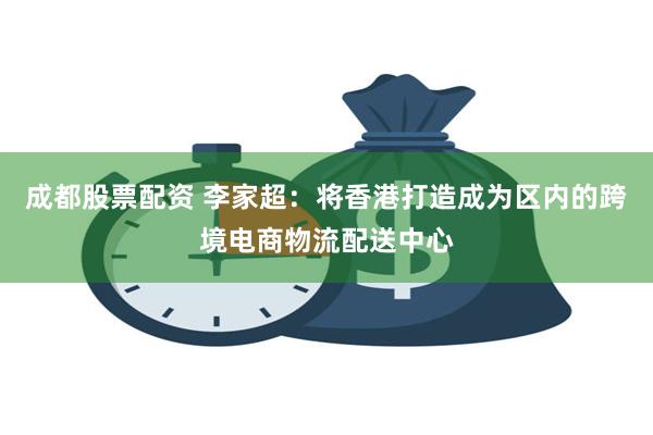 成都股票配资 李家超：将香港打造成为区内的跨境电商物流配送中心