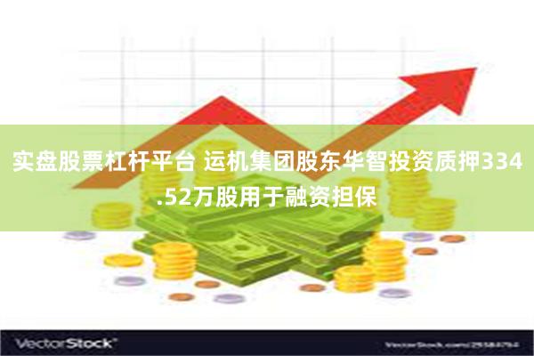 实盘股票杠杆平台 运机集团股东华智投资质押334.52万股用于融资担保
