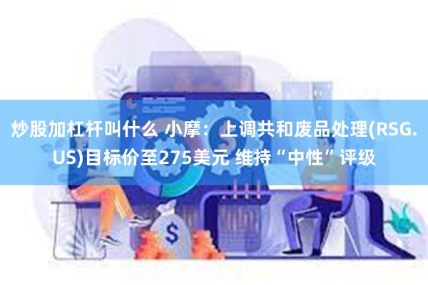 炒股加杠杆叫什么 小摩：上调共和废品处理(RSG.US)目标价至275美元 维持“中性”评级