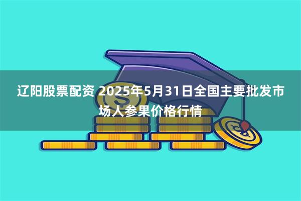 辽阳股票配资 2025年5月31日全国主要批发市场人参果价格行情