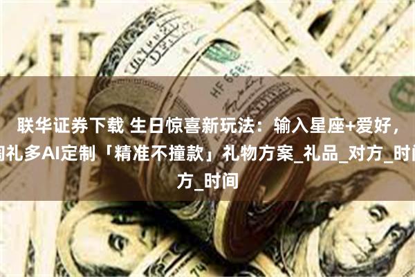 联华证券下载 生日惊喜新玩法：输入星座+爱好，淘礼多AI定制「精准不撞款」礼物方案_礼品_对方_时间