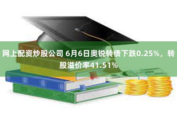 网上配资炒股公司 6月6日奥锐转债下跌0.25%，转股溢价率41.51%