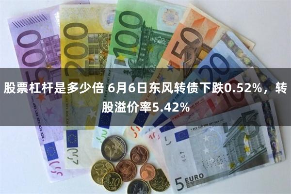 股票杠杆是多少倍 6月6日东风转债下跌0.52%，转股溢价率5.42%