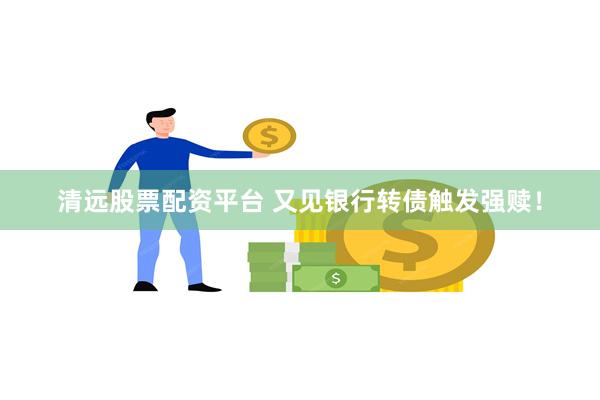 清远股票配资平台 又见银行转债触发强赎！