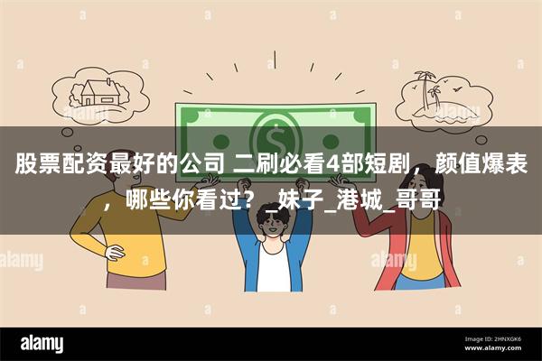股票配资最好的公司 二刷必看4部短剧，颜值爆表，哪些你看过？_妹子_港城_哥哥
