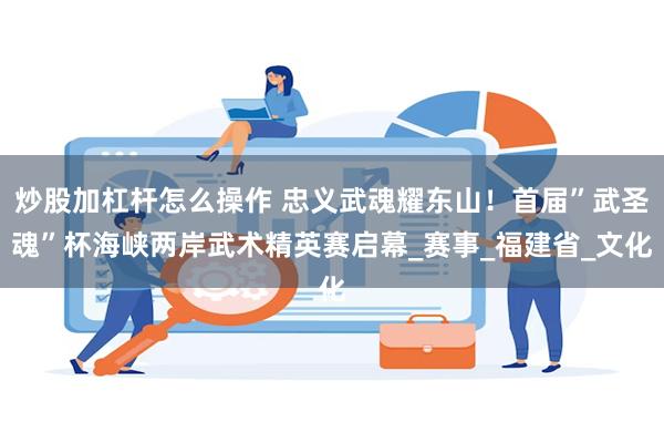 炒股加杠杆怎么操作 忠义武魂耀东山！首届”武圣魂”杯海峡两岸武术精英赛启幕_赛事_福建省_文化