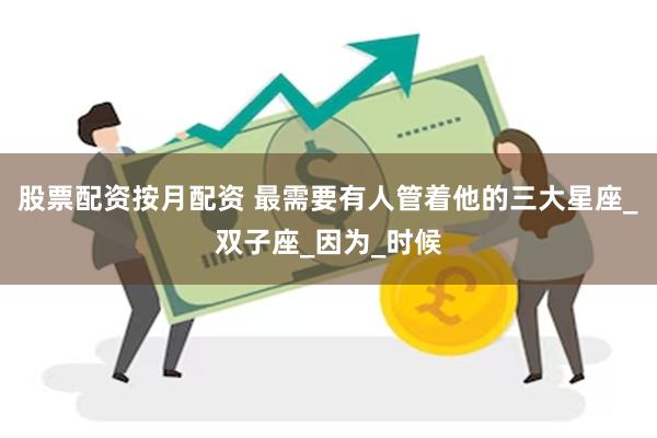 股票配资按月配资 最需要有人管着他的三大星座_双子座_因为_时候