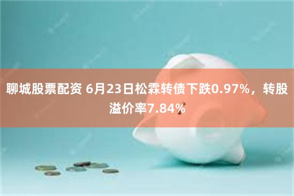 聊城股票配资 6月23日松霖转债下跌0.97%，转股溢价率7.84%