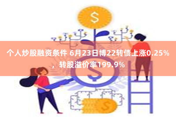 个人炒股融资条件 6月23日博22转债上涨0.25%，转股溢价率199.9%