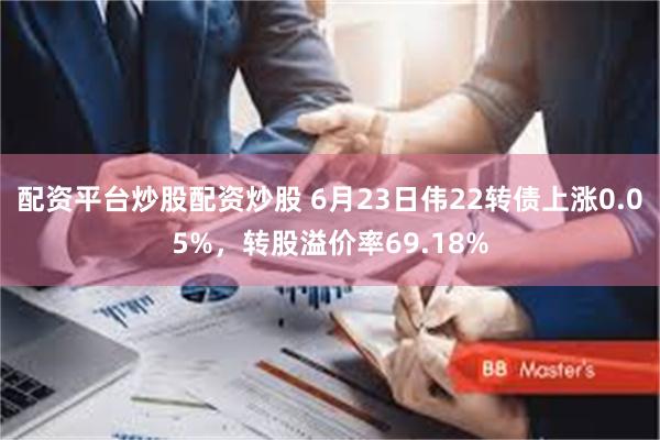 配资平台炒股配资炒股 6月23日伟22转债上涨0.05%，转股溢价率69.18%