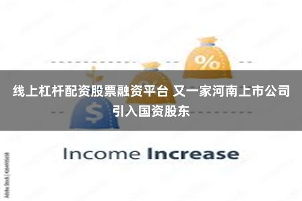 线上杠杆配资股票融资平台 又一家河南上市公司引入国资股东